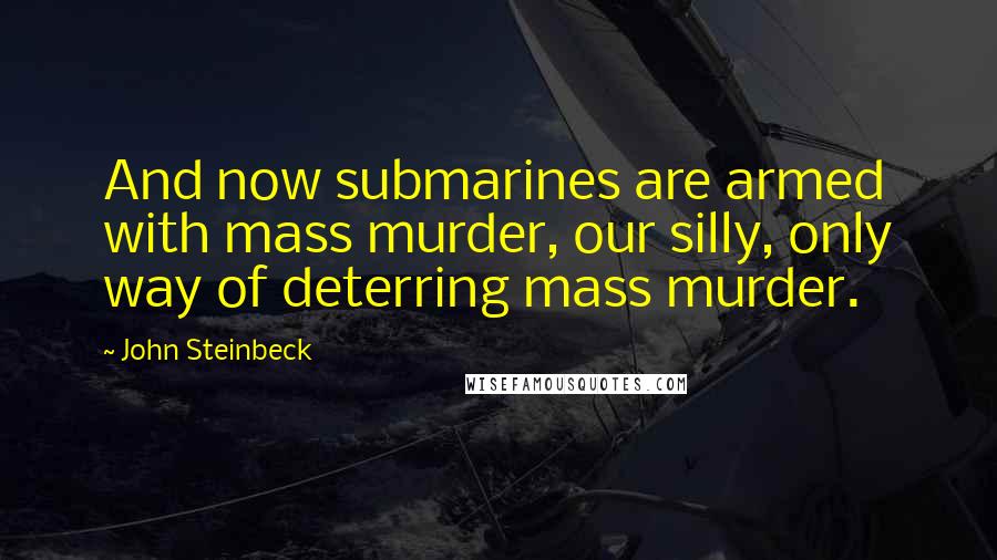 John Steinbeck Quotes: And now submarines are armed with mass murder, our silly, only way of deterring mass murder.