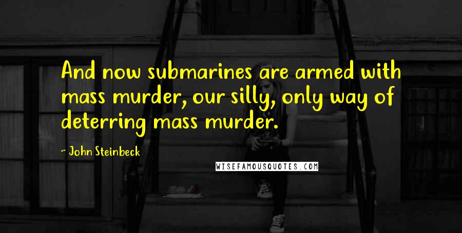 John Steinbeck Quotes: And now submarines are armed with mass murder, our silly, only way of deterring mass murder.