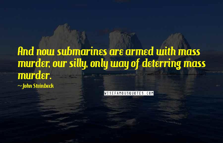 John Steinbeck Quotes: And now submarines are armed with mass murder, our silly, only way of deterring mass murder.