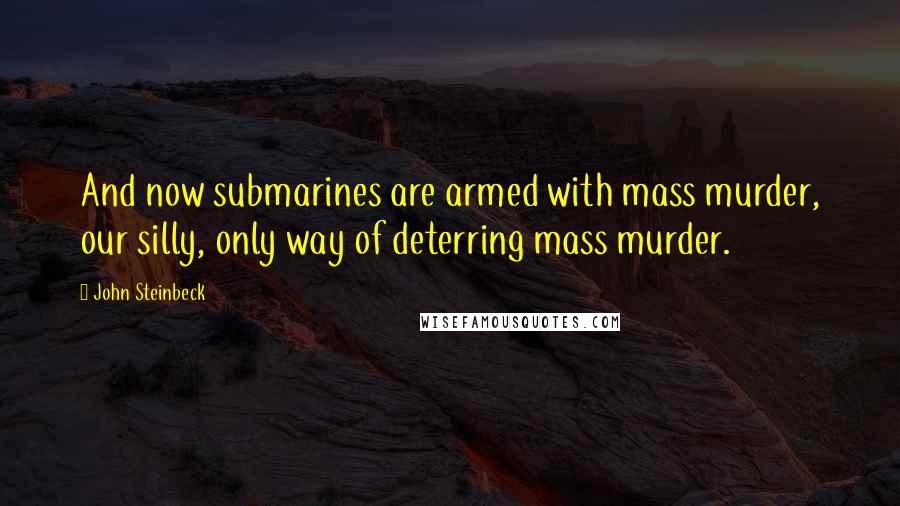 John Steinbeck Quotes: And now submarines are armed with mass murder, our silly, only way of deterring mass murder.