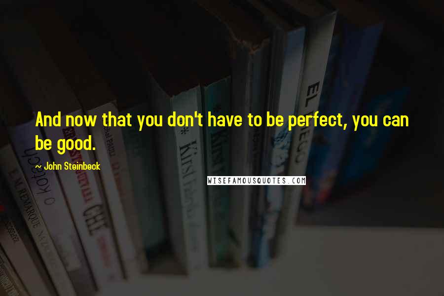 John Steinbeck Quotes: And now that you don't have to be perfect, you can be good.