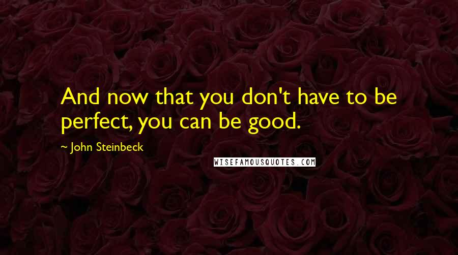 John Steinbeck Quotes: And now that you don't have to be perfect, you can be good.