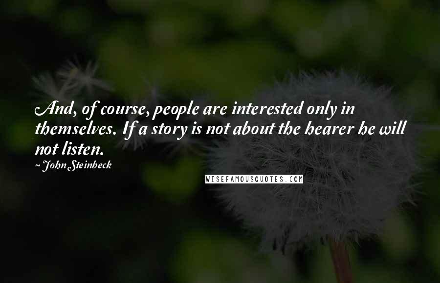 John Steinbeck Quotes: And, of course, people are interested only in themselves. If a story is not about the hearer he will not listen.