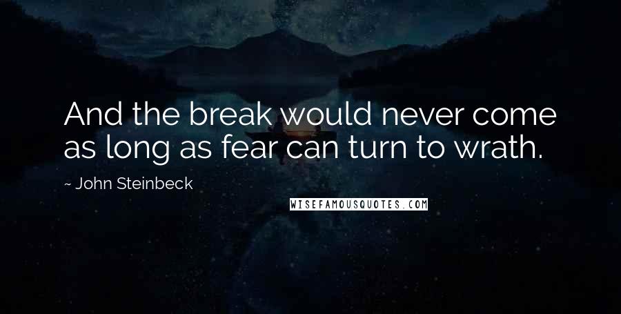 John Steinbeck Quotes: And the break would never come as long as fear can turn to wrath.