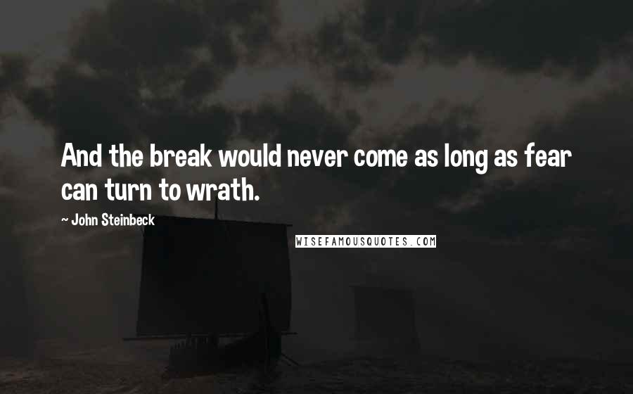 John Steinbeck Quotes: And the break would never come as long as fear can turn to wrath.