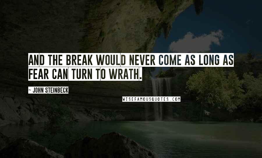 John Steinbeck Quotes: And the break would never come as long as fear can turn to wrath.