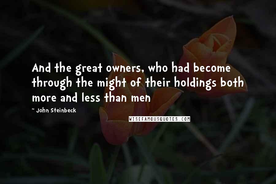 John Steinbeck Quotes: And the great owners, who had become through the might of their holdings both more and less than men