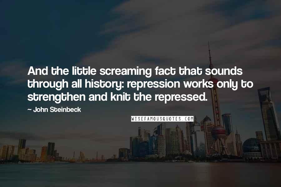 John Steinbeck Quotes: And the little screaming fact that sounds through all history: repression works only to strengthen and knit the repressed.