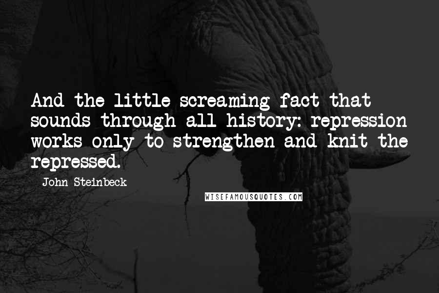 John Steinbeck Quotes: And the little screaming fact that sounds through all history: repression works only to strengthen and knit the repressed.