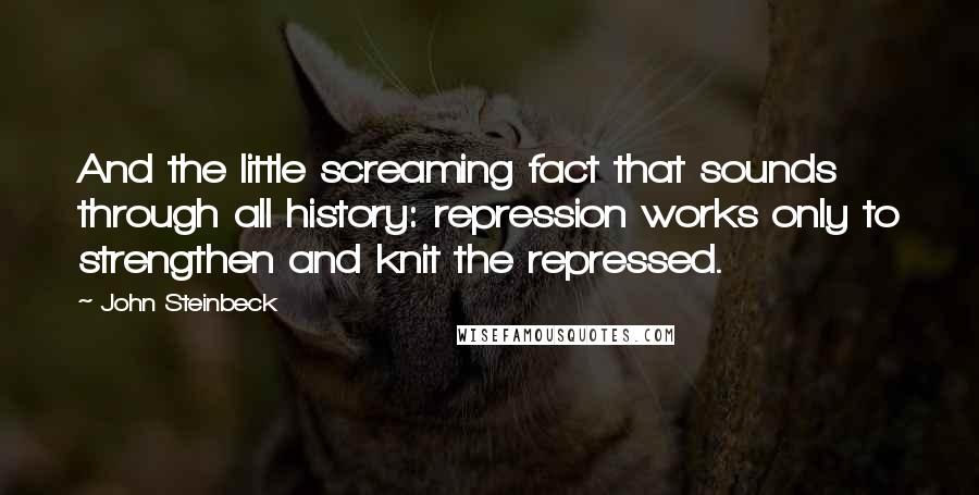John Steinbeck Quotes: And the little screaming fact that sounds through all history: repression works only to strengthen and knit the repressed.