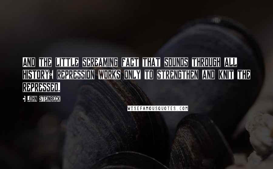 John Steinbeck Quotes: And the little screaming fact that sounds through all history: repression works only to strengthen and knit the repressed.