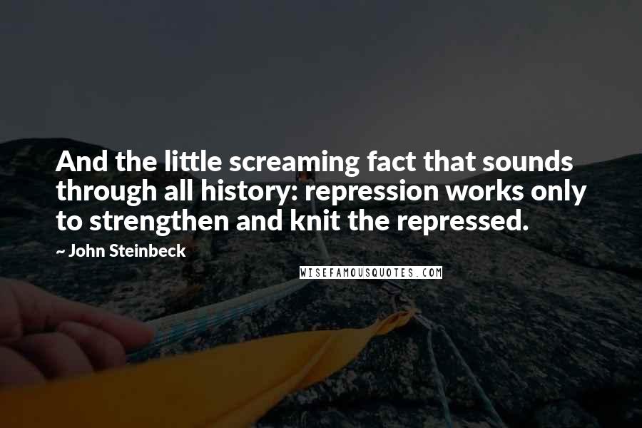 John Steinbeck Quotes: And the little screaming fact that sounds through all history: repression works only to strengthen and knit the repressed.