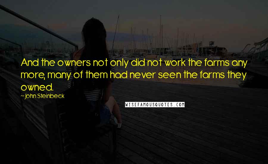 John Steinbeck Quotes: And the owners not only did not work the farms any more, many of them had never seen the farms they owned.