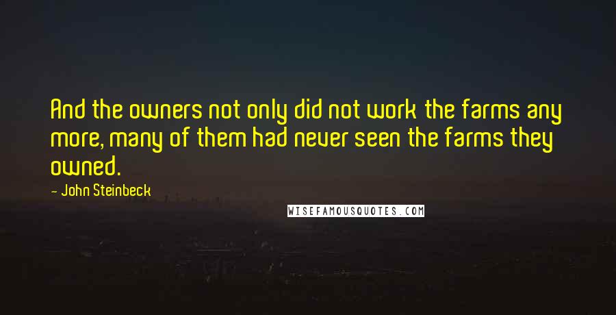 John Steinbeck Quotes: And the owners not only did not work the farms any more, many of them had never seen the farms they owned.