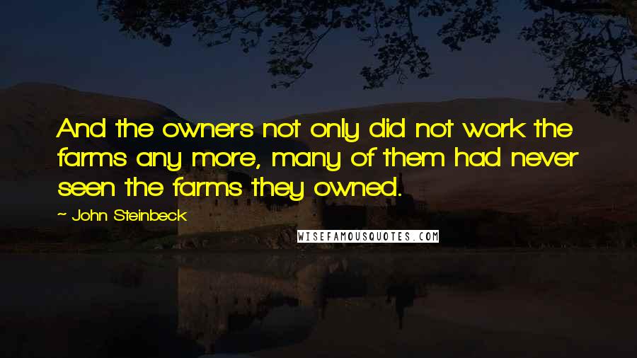 John Steinbeck Quotes: And the owners not only did not work the farms any more, many of them had never seen the farms they owned.