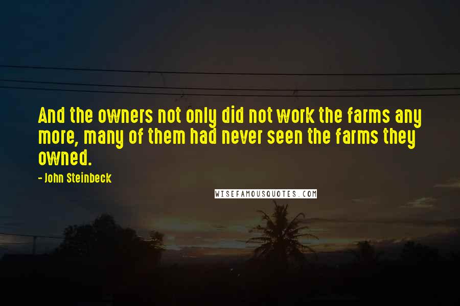 John Steinbeck Quotes: And the owners not only did not work the farms any more, many of them had never seen the farms they owned.