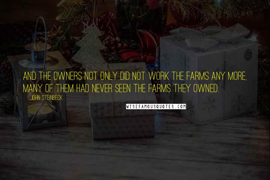 John Steinbeck Quotes: And the owners not only did not work the farms any more, many of them had never seen the farms they owned.