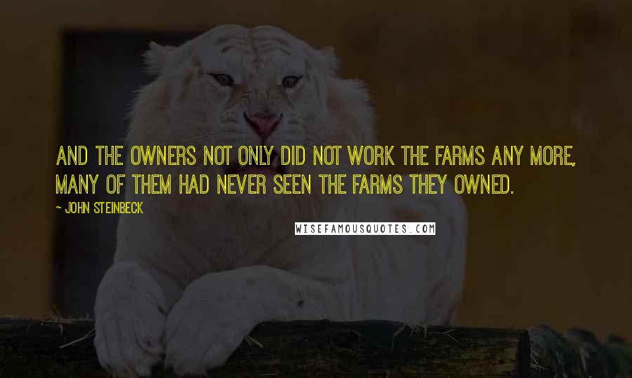 John Steinbeck Quotes: And the owners not only did not work the farms any more, many of them had never seen the farms they owned.