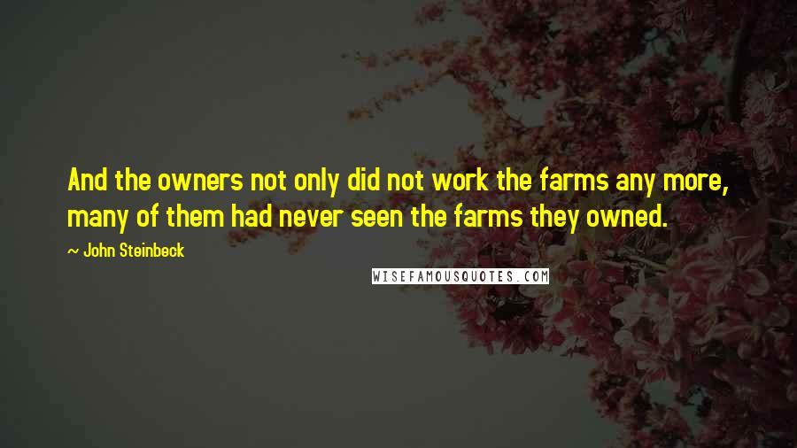 John Steinbeck Quotes: And the owners not only did not work the farms any more, many of them had never seen the farms they owned.