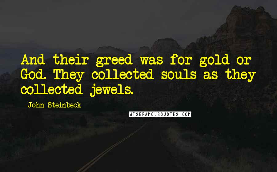 John Steinbeck Quotes: And their greed was for gold or God. They collected souls as they collected jewels.