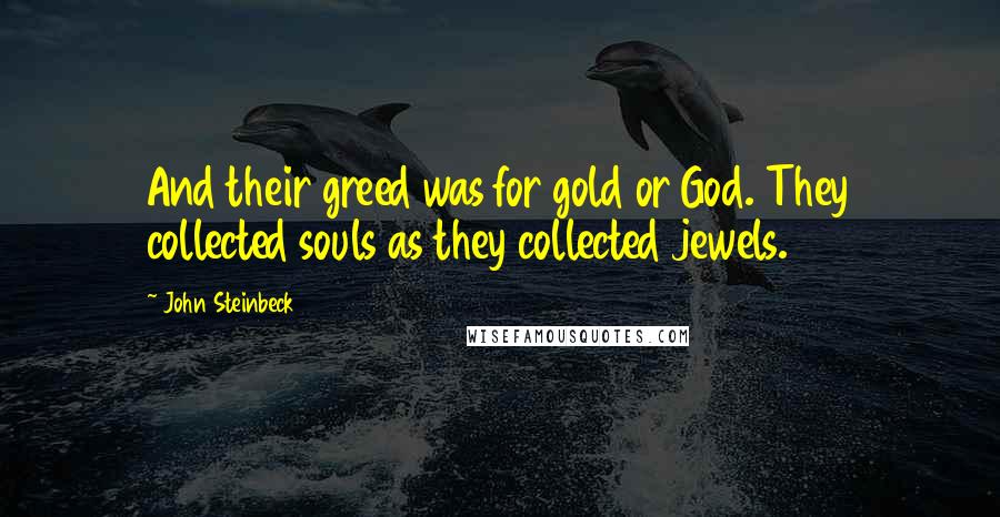 John Steinbeck Quotes: And their greed was for gold or God. They collected souls as they collected jewels.