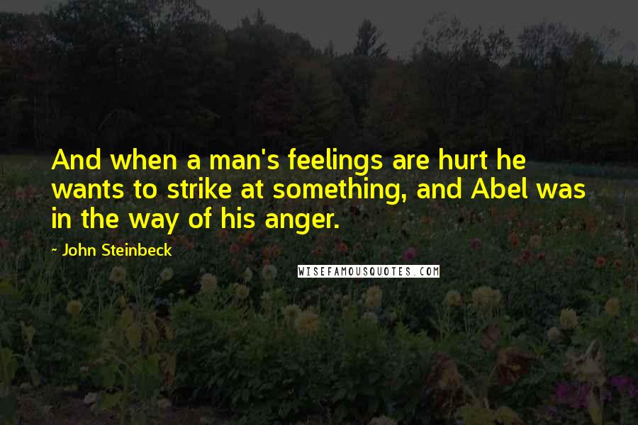 John Steinbeck Quotes: And when a man's feelings are hurt he wants to strike at something, and Abel was in the way of his anger.