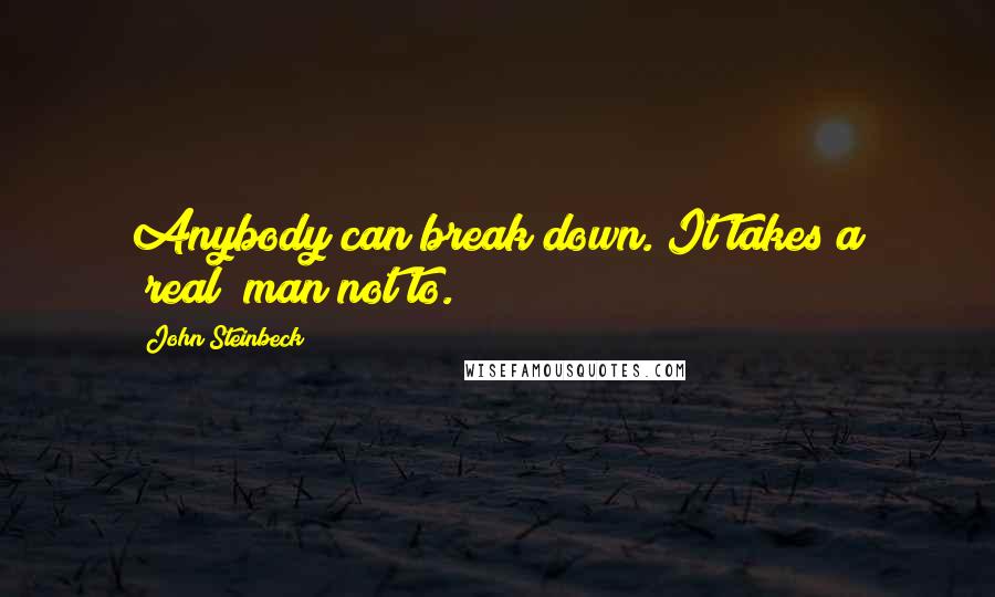 John Steinbeck Quotes: Anybody can break down. It takes a [real] man not to.