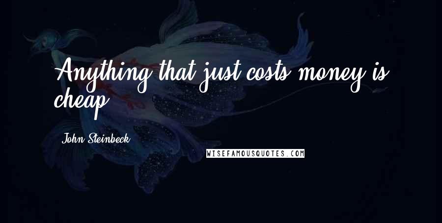 John Steinbeck Quotes: Anything that just costs money is cheap.