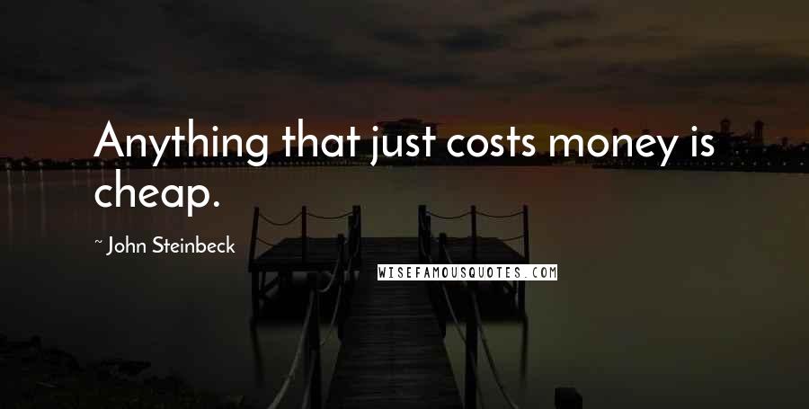 John Steinbeck Quotes: Anything that just costs money is cheap.