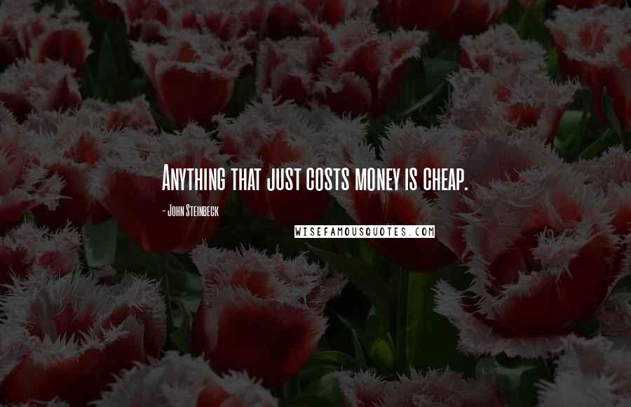 John Steinbeck Quotes: Anything that just costs money is cheap.