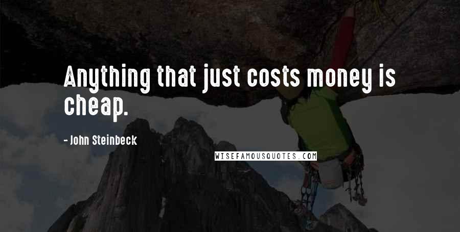 John Steinbeck Quotes: Anything that just costs money is cheap.