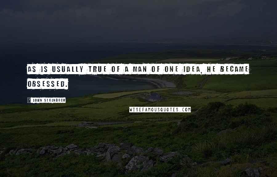 John Steinbeck Quotes: As is usually true of a man of one idea, he became obsessed.