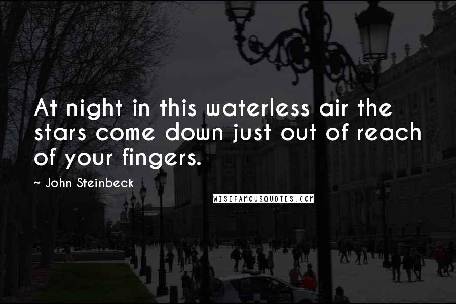 John Steinbeck Quotes: At night in this waterless air the stars come down just out of reach of your fingers.