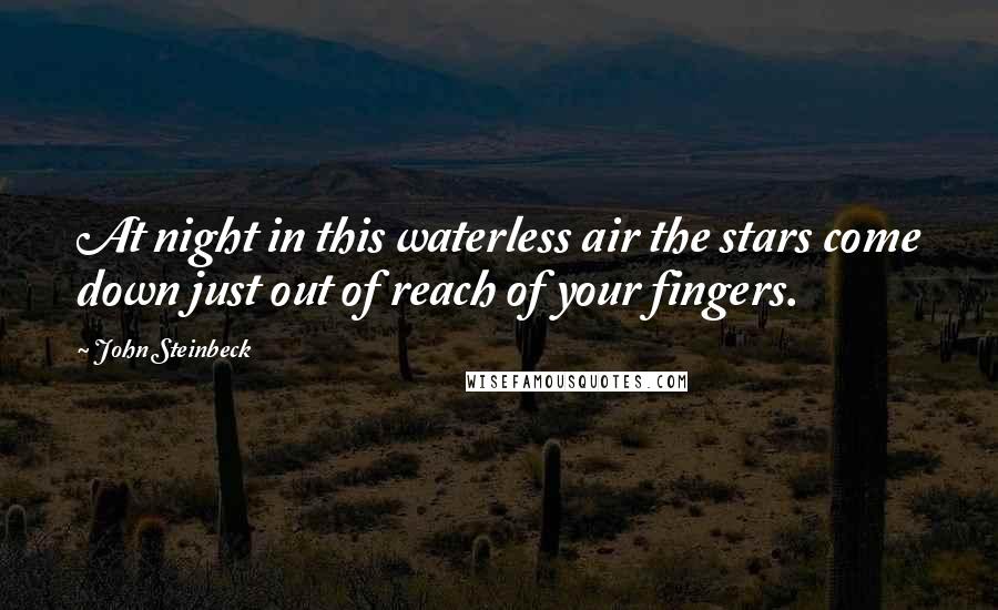 John Steinbeck Quotes: At night in this waterless air the stars come down just out of reach of your fingers.