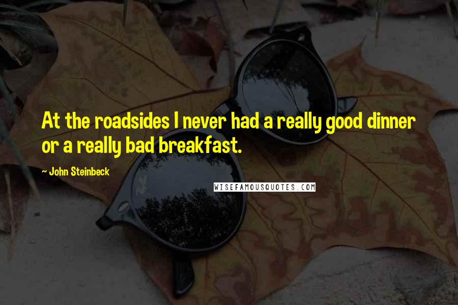 John Steinbeck Quotes: At the roadsides I never had a really good dinner or a really bad breakfast.