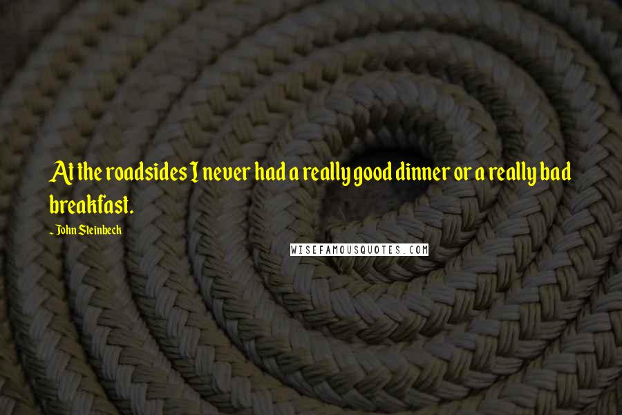 John Steinbeck Quotes: At the roadsides I never had a really good dinner or a really bad breakfast.