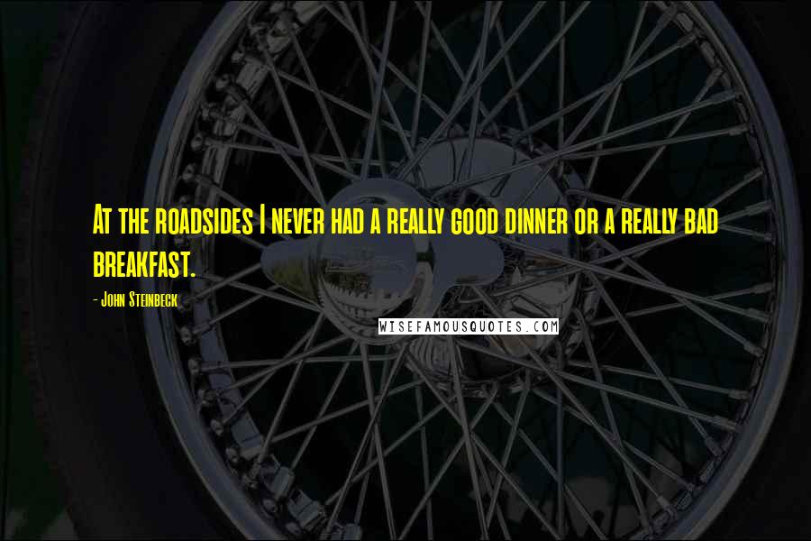 John Steinbeck Quotes: At the roadsides I never had a really good dinner or a really bad breakfast.