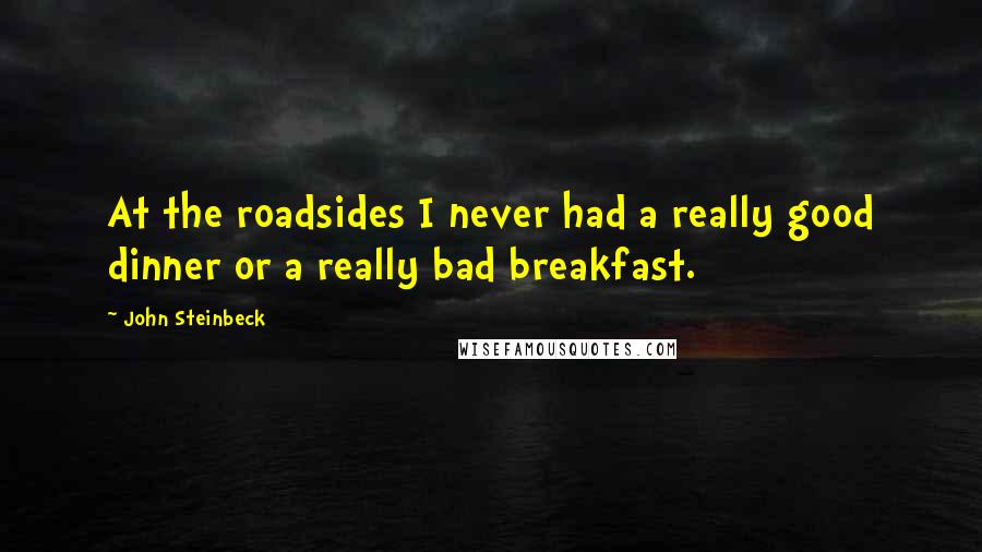John Steinbeck Quotes: At the roadsides I never had a really good dinner or a really bad breakfast.