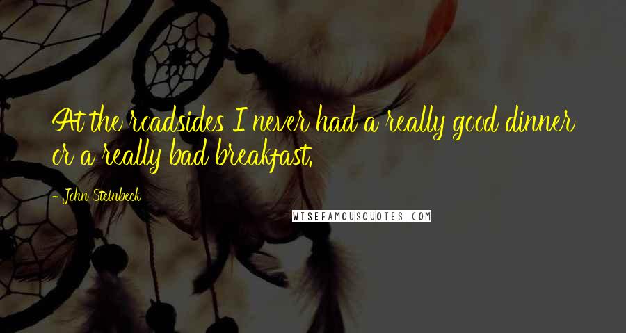 John Steinbeck Quotes: At the roadsides I never had a really good dinner or a really bad breakfast.