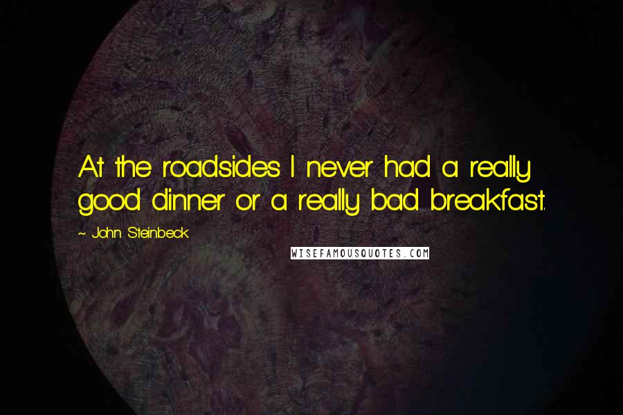 John Steinbeck Quotes: At the roadsides I never had a really good dinner or a really bad breakfast.