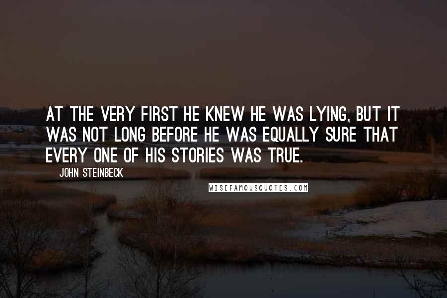 John Steinbeck Quotes: At the very first he knew he was lying, but it was not long before he was equally sure that every one of his stories was true.