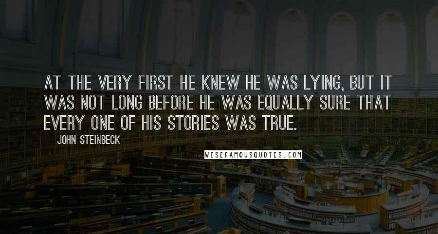 John Steinbeck Quotes: At the very first he knew he was lying, but it was not long before he was equally sure that every one of his stories was true.