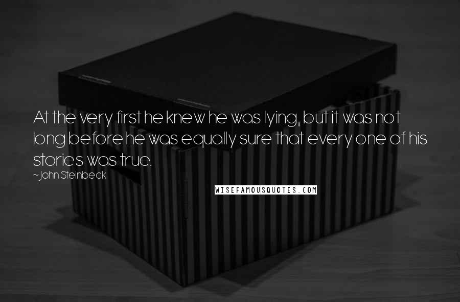 John Steinbeck Quotes: At the very first he knew he was lying, but it was not long before he was equally sure that every one of his stories was true.