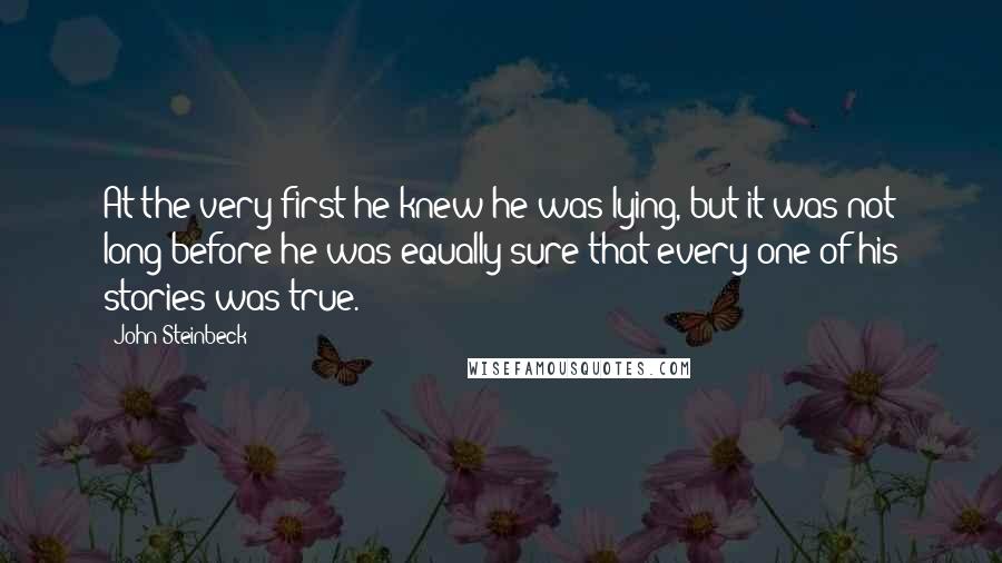 John Steinbeck Quotes: At the very first he knew he was lying, but it was not long before he was equally sure that every one of his stories was true.