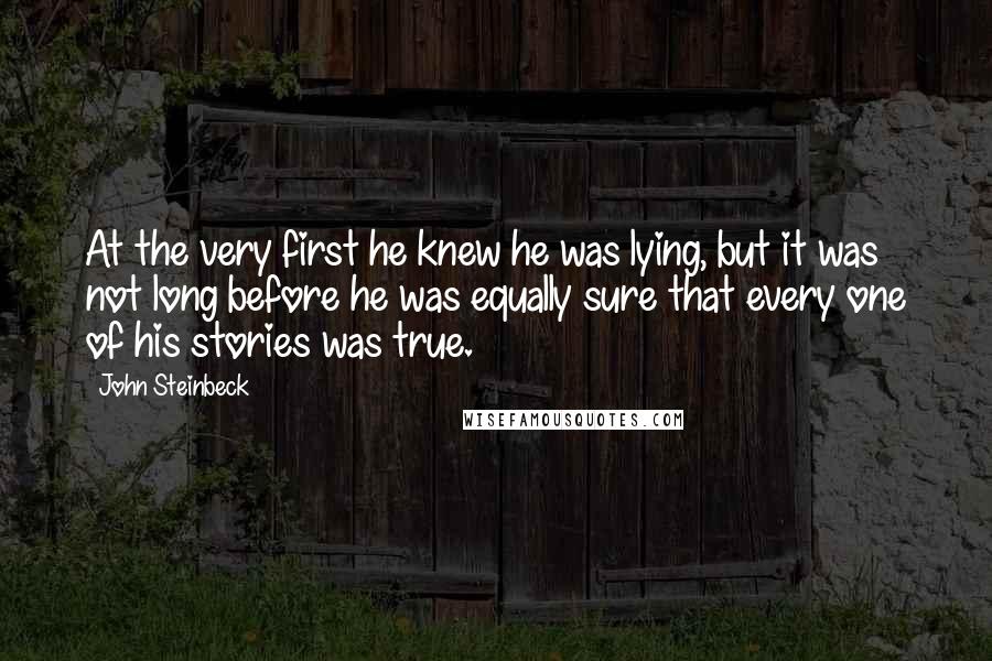 John Steinbeck Quotes: At the very first he knew he was lying, but it was not long before he was equally sure that every one of his stories was true.
