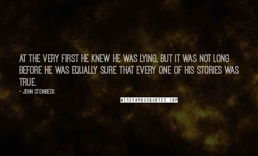 John Steinbeck Quotes: At the very first he knew he was lying, but it was not long before he was equally sure that every one of his stories was true.