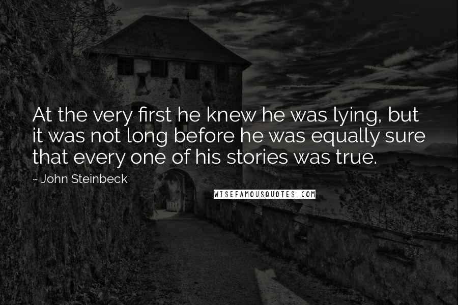 John Steinbeck Quotes: At the very first he knew he was lying, but it was not long before he was equally sure that every one of his stories was true.