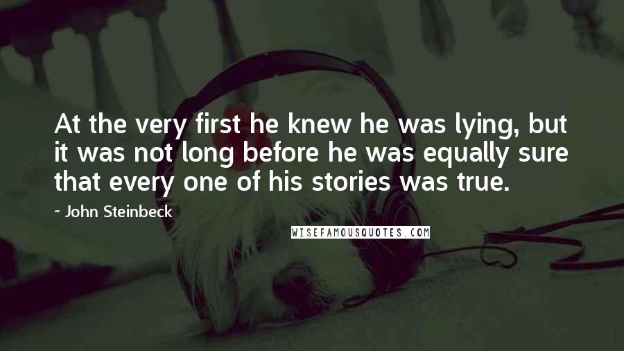 John Steinbeck Quotes: At the very first he knew he was lying, but it was not long before he was equally sure that every one of his stories was true.