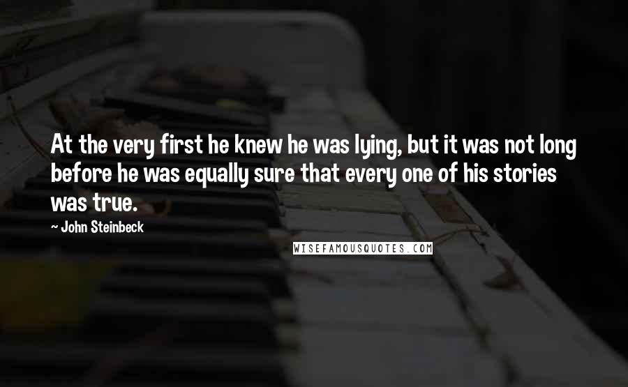 John Steinbeck Quotes: At the very first he knew he was lying, but it was not long before he was equally sure that every one of his stories was true.