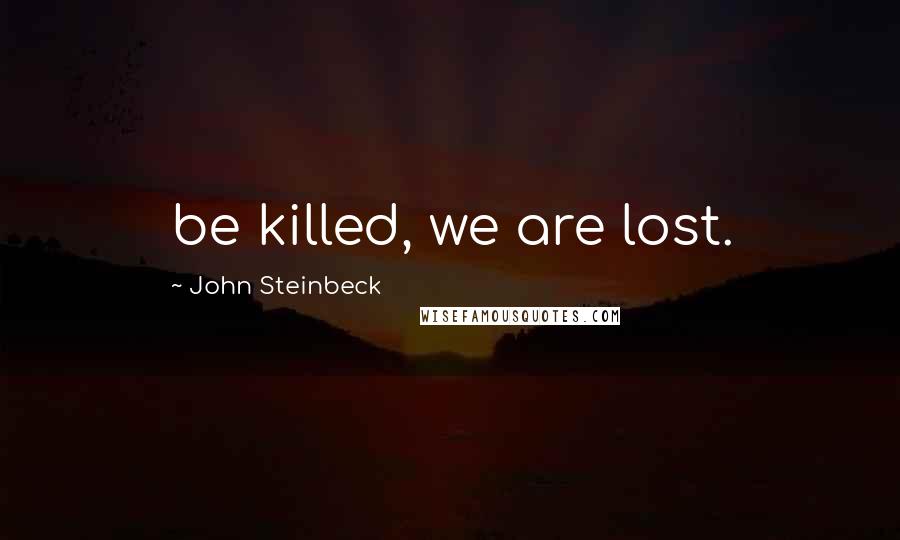 John Steinbeck Quotes: be killed, we are lost.